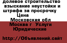 долевое строительство, взыскание неустойки и штрафа за просрочку  › Цена ­ 50 000 - Московская обл., Москва г. Услуги » Юридические   